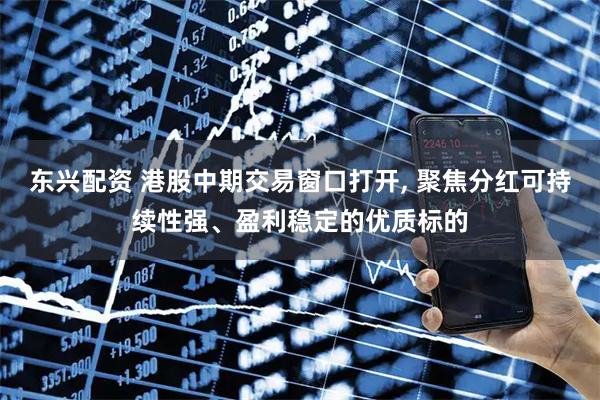 东兴配资 港股中期交易窗口打开, 聚焦分红可持续性强、盈利稳定的优质标的